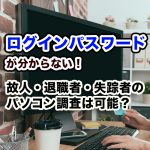 <span class="title">ログインパスワードが分からない！　故人・退職者・失踪者のパソコン調査は可能？</span>